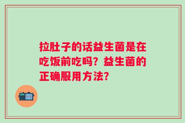 拉肚子的话益生菌是在吃饭前吃吗？益生菌的正确服用方法？