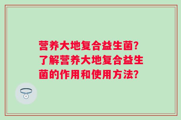 营养大地复合益生菌？了解营养大地复合益生菌的作用和使用方法？