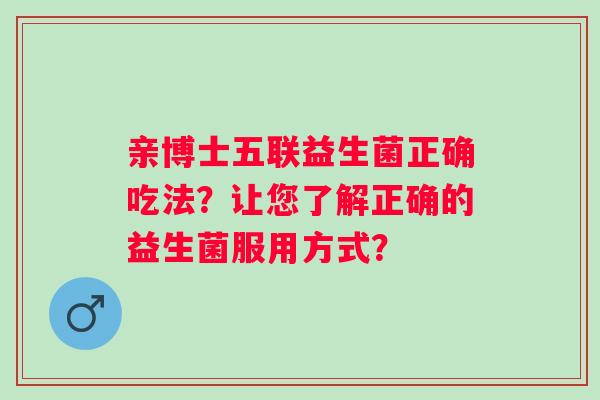 亲博士五联益生菌正确吃法？让您了解正确的益生菌服用方式？