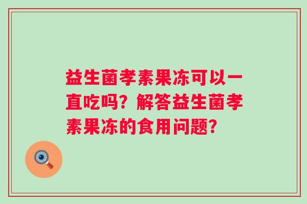 益生菌孝素果冻可以一直吃吗?解答益生菌孝素果冻的食用问题? 益生菌孝素果冻可以一直吃吗?解答益生菌孝素果冻的食用问题?