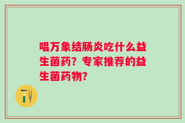 唱万象结吃什么益生菌药？专家推荐的益生菌？