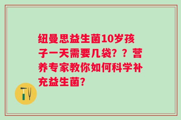 纽曼思益生菌10岁孩子一天需要几袋??营养专家教你如何科学补充益生菌? 纽曼思益生菌10岁孩子一天需要几袋??营养专家教你如何科学补充益生菌?