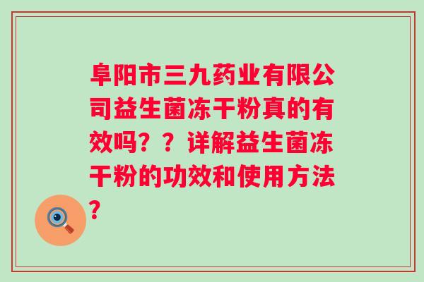 阜阳市三九药业有限公司益生菌冻干粉真的有效吗？？详解益生菌冻干粉的功效和使用方法？