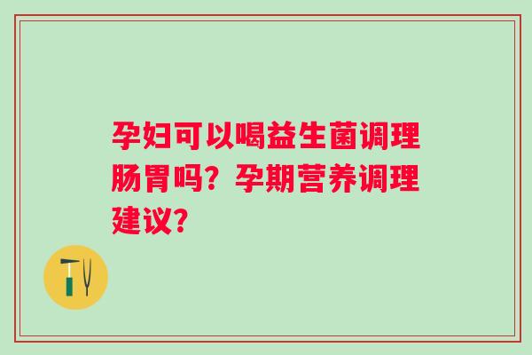 孕妇可以喝益生菌调理肠胃吗？孕期营养调理建议？
