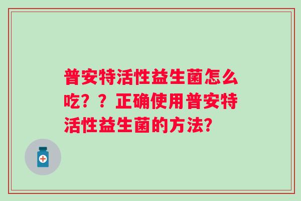 普安特活性益生菌怎么吃??正确使用普安特活性益生菌的方法? 普安特活性益生菌怎么吃??正确使用普安特活性益生菌的方法?