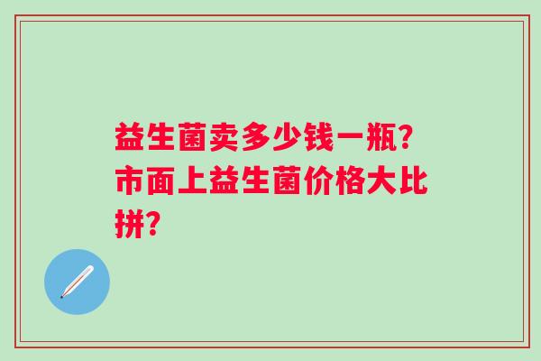 益生菌卖多少钱一瓶？市面上益生菌价格大比拼？