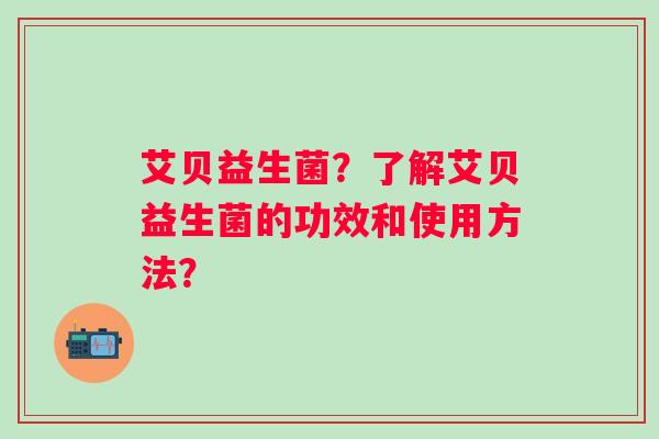 艾贝益生菌？了解艾贝益生菌的功效和使用方法？