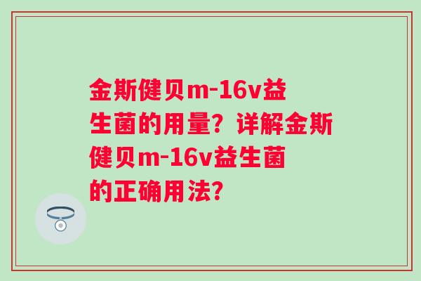 金斯健贝m-16v益生菌的用量？详解金斯健贝m-16v益生菌的正确用法？