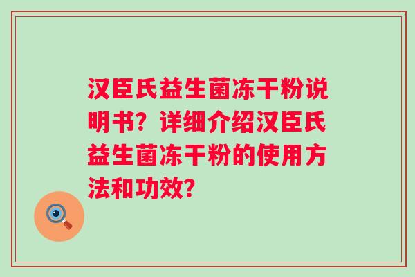 汉臣氏益生菌冻干粉说明书?详细介绍汉臣氏益生菌冻干粉的使用方法和功效? 汉臣氏益生菌冻干粉说明书?详细介绍汉臣氏益生菌冻干粉的使用方法和功效?