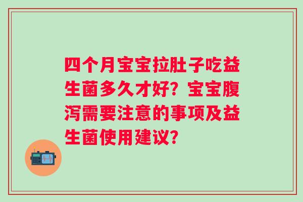 四个月宝宝拉肚子吃益生菌多久才好?宝宝需要注意的事项及益生菌使用建议? 四个月宝宝拉肚子吃益生菌多久才好?宝宝需要注意的事项及益生菌使用建议?