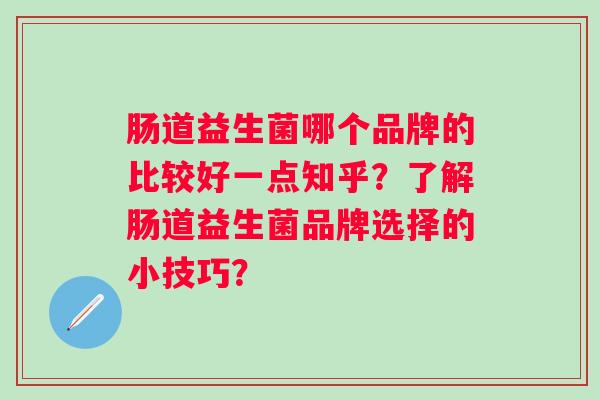 肠道益生菌哪个品牌的比较好一点知乎?了解肠道益生菌品牌选择的小技巧? 肠道益生菌哪个品牌的比较好一点知乎?了解肠道益生菌品牌选择的小技巧?