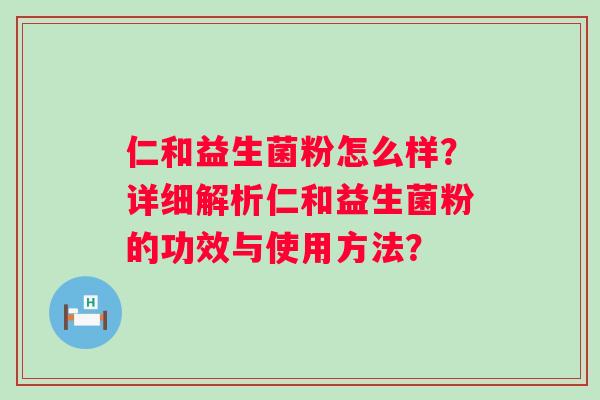 仁和益生菌粉怎么样?详细解析仁和益生菌粉的功效与使用方法? 仁和益生菌粉怎么样?详细解析仁和益生菌粉的功效与使用方法?