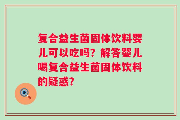 复合益生菌固体饮料婴儿可以吃吗？解答婴儿喝复合益生菌固体饮料的疑惑？