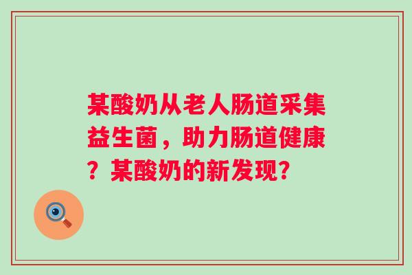某酸奶从老人肠道采集益生菌，助力肠道健康？某酸奶的新发现？