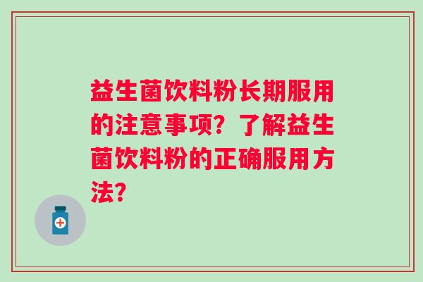 益生菌饮料粉长期服用的注意事项?了解益生菌饮料粉的正确服用方法? 益生菌饮料粉长期服用的注意事项?了解益生菌饮料粉的正确服用方法?