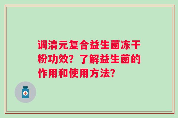 调清元复合益生菌冻干粉功效?了解益生菌的作用和使用方法? 调清元复合益生菌冻干粉功效?了解益生菌的作用和使用方法?