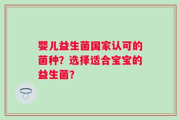 婴儿益生菌国家认可的菌种?选择适合宝宝的益生菌? 婴儿益生菌国家认可的菌种?选择适合宝宝的益生菌?
