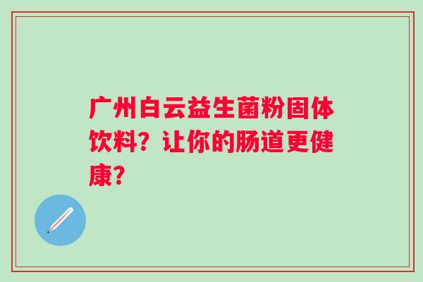 广州白云益生菌粉固体饮料?让你的肠道更健康? 广州白云益生菌粉固体饮料?让你的肠道更健康?