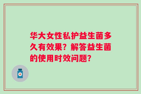 华大女性私护益生菌多久有效果?解答益生菌的使用时效问题? 华大女性私护益生菌多久有效果?解答益生菌的使用时效问题?