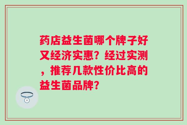 药店益生菌哪个牌子好又经济实惠？经过实测，推荐几款性价比高的益生菌品牌？