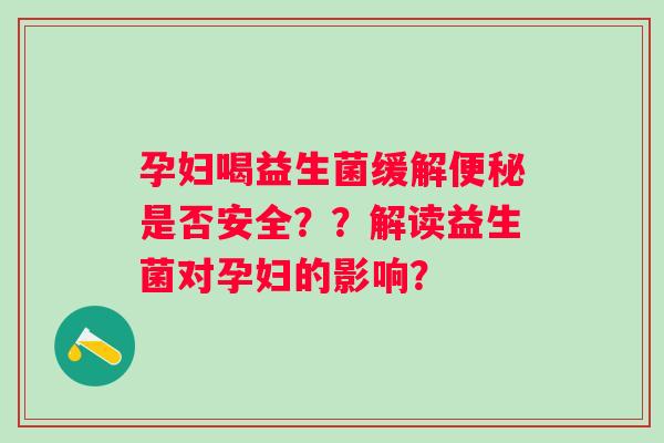 孕妇喝益生菌缓解是否安全？？解读益生菌对孕妇的影响？