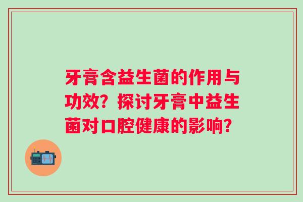 牙膏含益生菌的作用与功效？探讨牙膏中益生菌对口腔健康的影响？