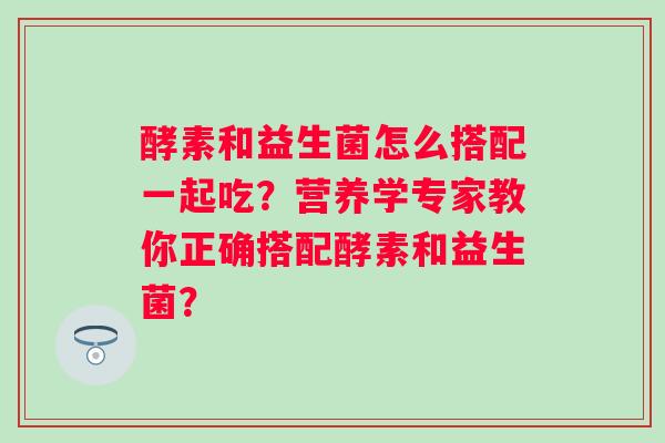 酵素和益生菌怎么搭配一起吃？营养学专家教你正确搭配酵素和益生菌？