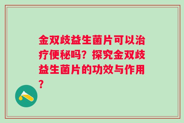 金双歧益生菌片可以吗？探究金双歧益生菌片的功效与作用？