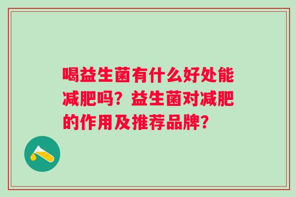 喝益生菌有什么好处能吗？益生菌对的作用及推荐品牌？