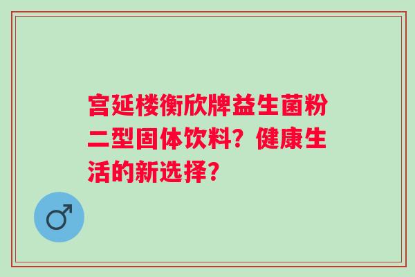 宫延楼衡欣牌益生菌粉二型固体饮料？健康生活的新选择？