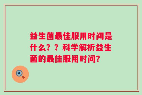 益生菌佳服用时间是什么??科学解析益生菌的佳服用时间? 益生菌佳服用时间是什么??科学解析益生菌的佳服用时间?