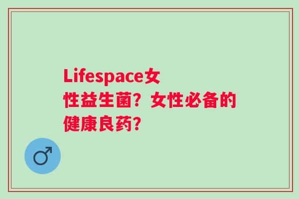Lifespace女性益生菌?女性必备的健康良药? Lifespace女性益生菌?女性必备的健康良药?