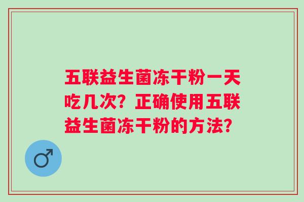 五联益生菌冻干粉一天吃几次？正确使用五联益生菌冻干粉的方法？