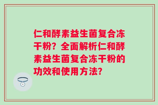 仁和酵素益生菌复合冻干粉?全面解析仁和酵素益生菌复合冻干粉的功效和使用方法? 仁和酵素益生菌复合冻干粉?全面解析仁和酵素益生菌复合冻干粉的功效和使用方法?