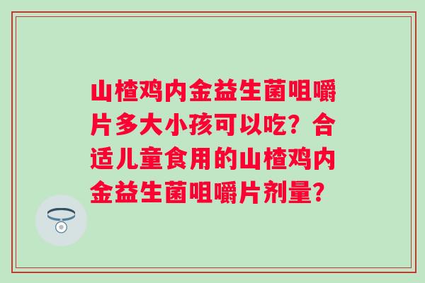 山楂鸡内金益生菌咀嚼片多大小孩可以吃？合适儿童食用的山楂鸡内金益生菌咀嚼片剂量？