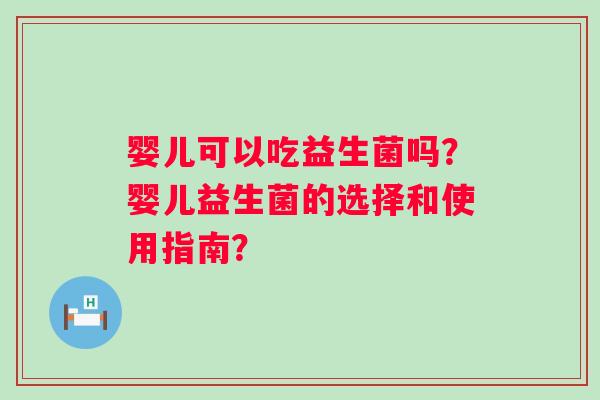 婴儿可以吃益生菌吗?婴儿益生菌的选择和使用指南? 婴儿可以吃益生菌吗?婴儿益生菌的选择和使用指南?