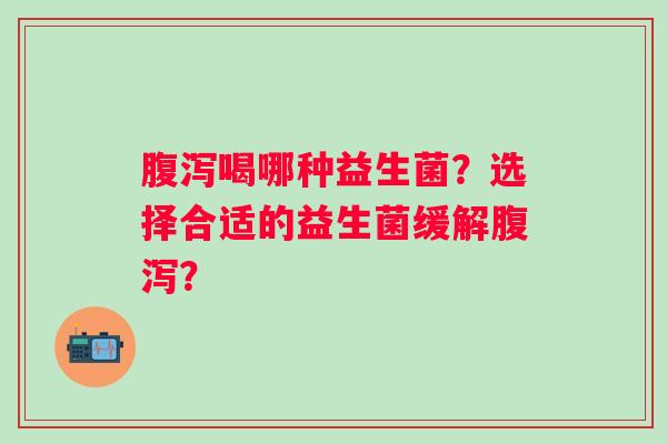 喝哪种益生菌?选择合适的益生菌缓解? 喝哪种益生菌?选择合适的益生菌缓解?