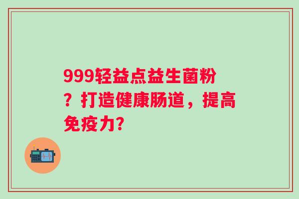 999轻益点益生菌粉？打造健康肠道，提高力？