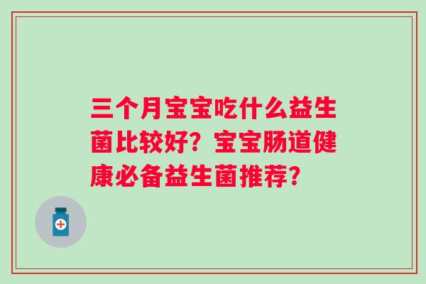 三个月宝宝吃什么益生菌比较好?宝宝肠道健康必备益生菌推荐? 三个月宝宝吃什么益生菌比较好?宝宝肠道健康必备益生菌推荐?