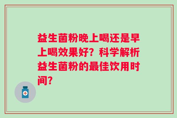 益生菌粉晚上喝还是早上喝效果好?科学解析益生菌粉的佳饮用时间? 益生菌粉晚上喝还是早上喝效果好?科学解析益生菌粉的佳饮用时间?