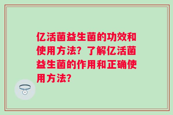 亿活菌益生菌的功效和使用方法？了解亿活菌益生菌的作用和正确使用方法？