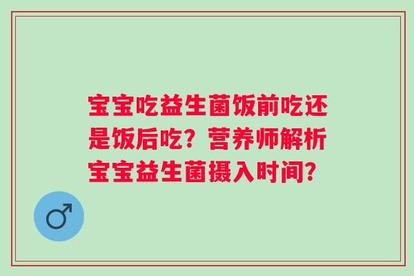 宝宝吃益生菌饭前吃还是饭后吃?营养师解析宝宝益生菌摄入时间? 宝宝吃益生菌饭前吃还是饭后吃?营养师解析宝宝益生菌摄入时间?