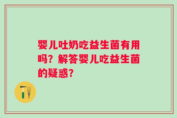 婴儿吐奶吃益生菌有用吗?解答婴儿吃益生菌的疑惑? 婴儿吐奶吃益生菌有用吗?解答婴儿吃益生菌的疑惑?