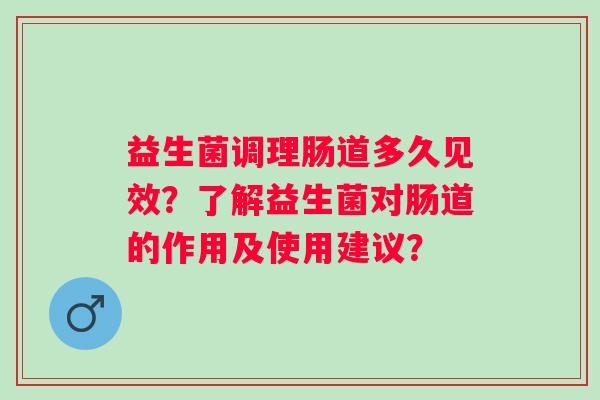 益生菌调理肠道多久见效?了解益生菌对肠道的作用及使用建议? 益生菌调理肠道多久见效?了解益生菌对肠道的作用及使用建议?