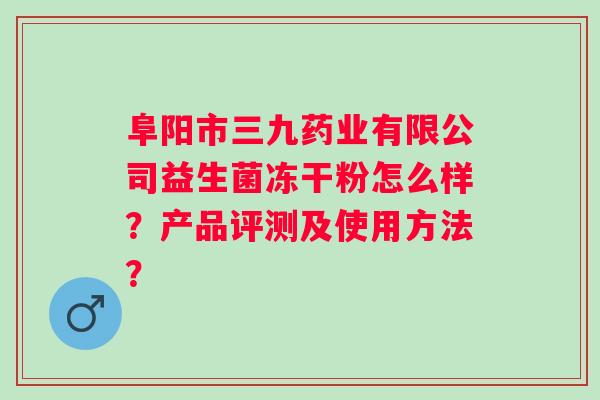 阜阳市三九药业有限公司益生菌冻干粉怎么样?产品评测及使用方法? 阜阳市三九药业有限公司益生菌冻干粉怎么样?产品评测及使用方法?