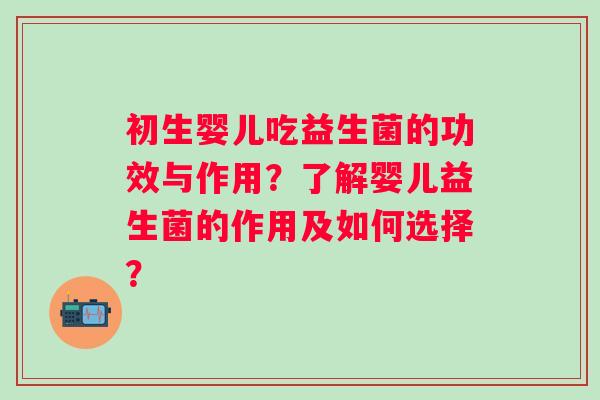 初生婴儿吃益生菌的功效与作用?了解婴儿益生菌的作用及如何选择? 初生婴儿吃益生菌的功效与作用?了解婴儿益生菌的作用及如何选择?