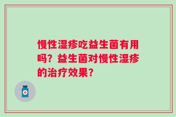 慢性吃益生菌有用吗?益生菌对慢性的效果? 慢性吃益生菌有用吗?益生菌对慢性的效果?