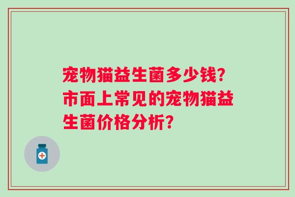 宠物猫益生菌多少钱?市面上常见的宠物猫益生菌价格分析? 宠物猫益生菌多少钱?市面上常见的宠物猫益生菌价格分析?