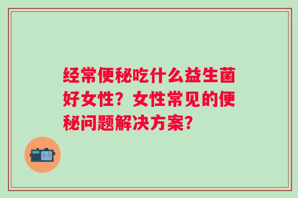 经常吃什么益生菌好女性?女性常见的问题解决方案? 经常吃什么益生菌好女性?女性常见的问题解决方案?