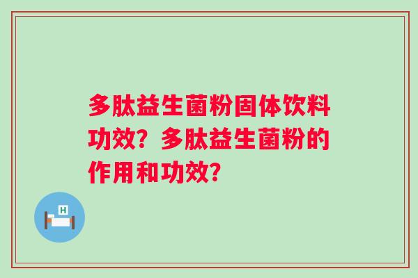 多肽益生菌粉固体饮料功效?多肽益生菌粉的作用和功效? 多肽益生菌粉固体饮料功效?多肽益生菌粉的作用和功效?
